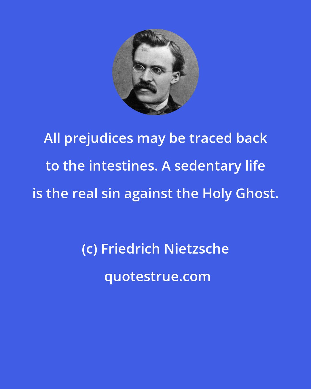 Friedrich Nietzsche: All prejudices may be traced back to the intestines. A sedentary life is the real sin against the Holy Ghost.