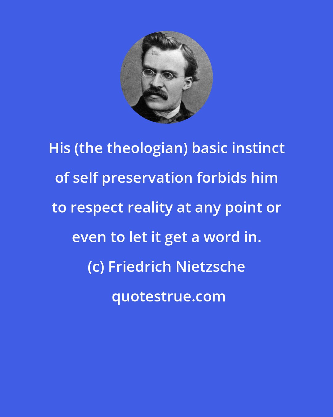 Friedrich Nietzsche: His (the theologian) basic instinct of self preservation forbids him to respect reality at any point or even to let it get a word in.