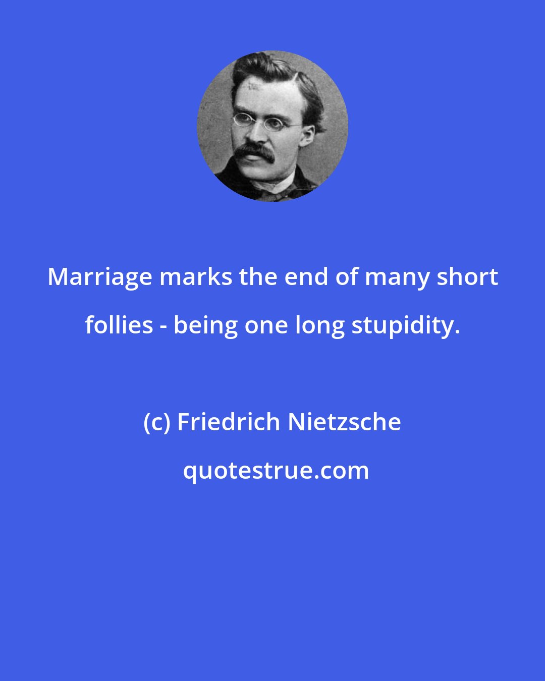 Friedrich Nietzsche: Marriage marks the end of many short follies - being one long stupidity.