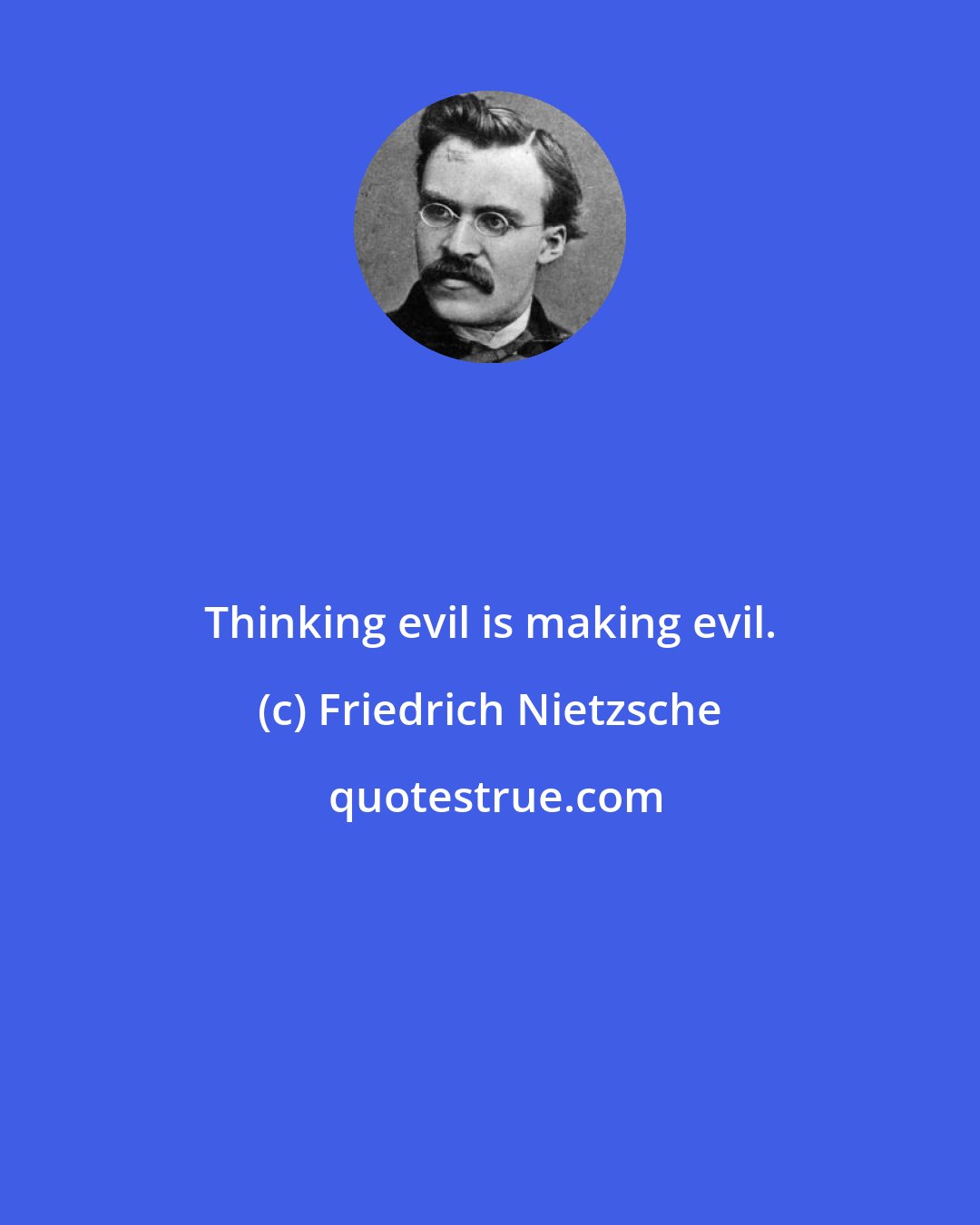 Friedrich Nietzsche: Thinking evil is making evil.