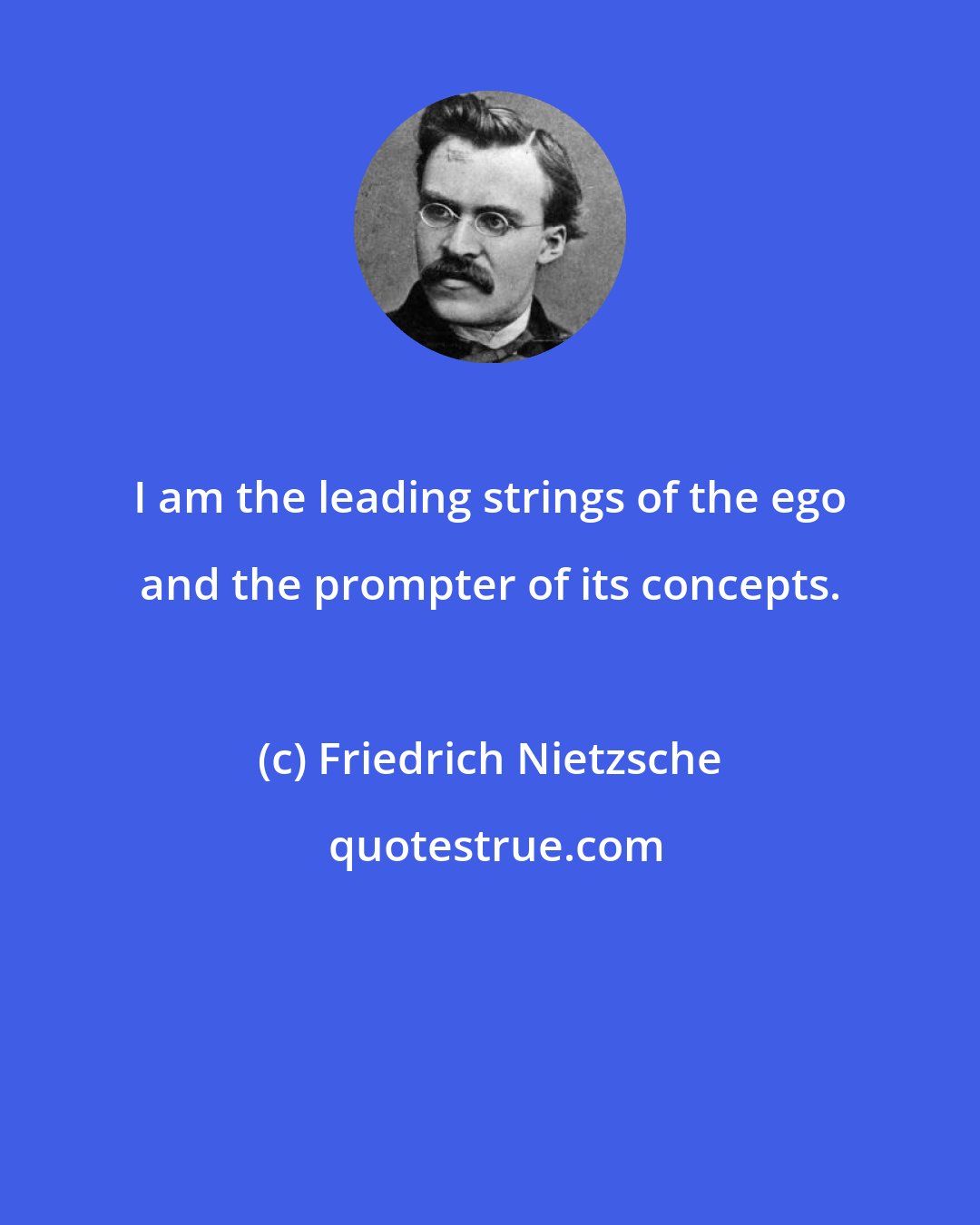 Friedrich Nietzsche: I am the leading strings of the ego and the prompter of its concepts.