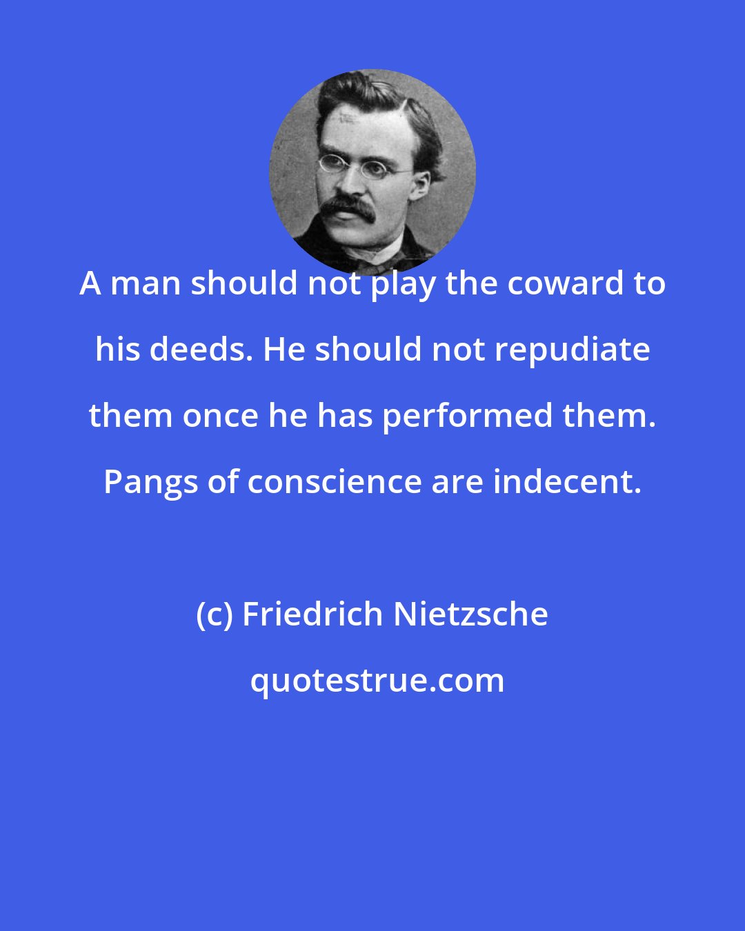 Friedrich Nietzsche: A man should not play the coward to his deeds. He should not repudiate them once he has performed them. Pangs of conscience are indecent.
