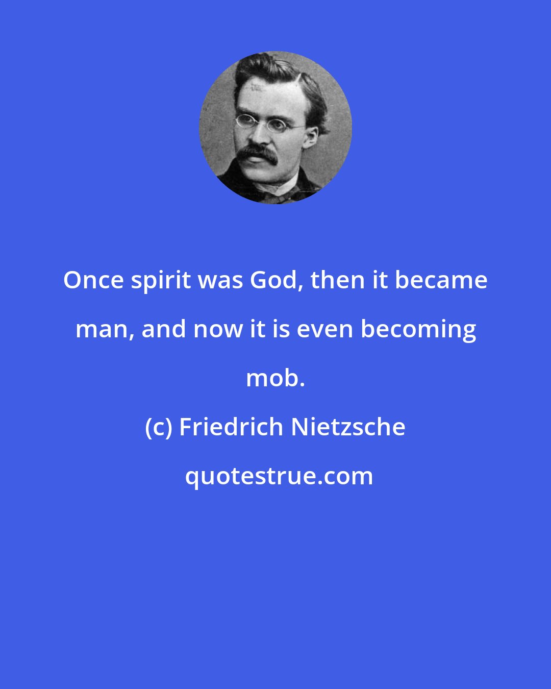 Friedrich Nietzsche: Once spirit was God, then it became man, and now it is even becoming mob.