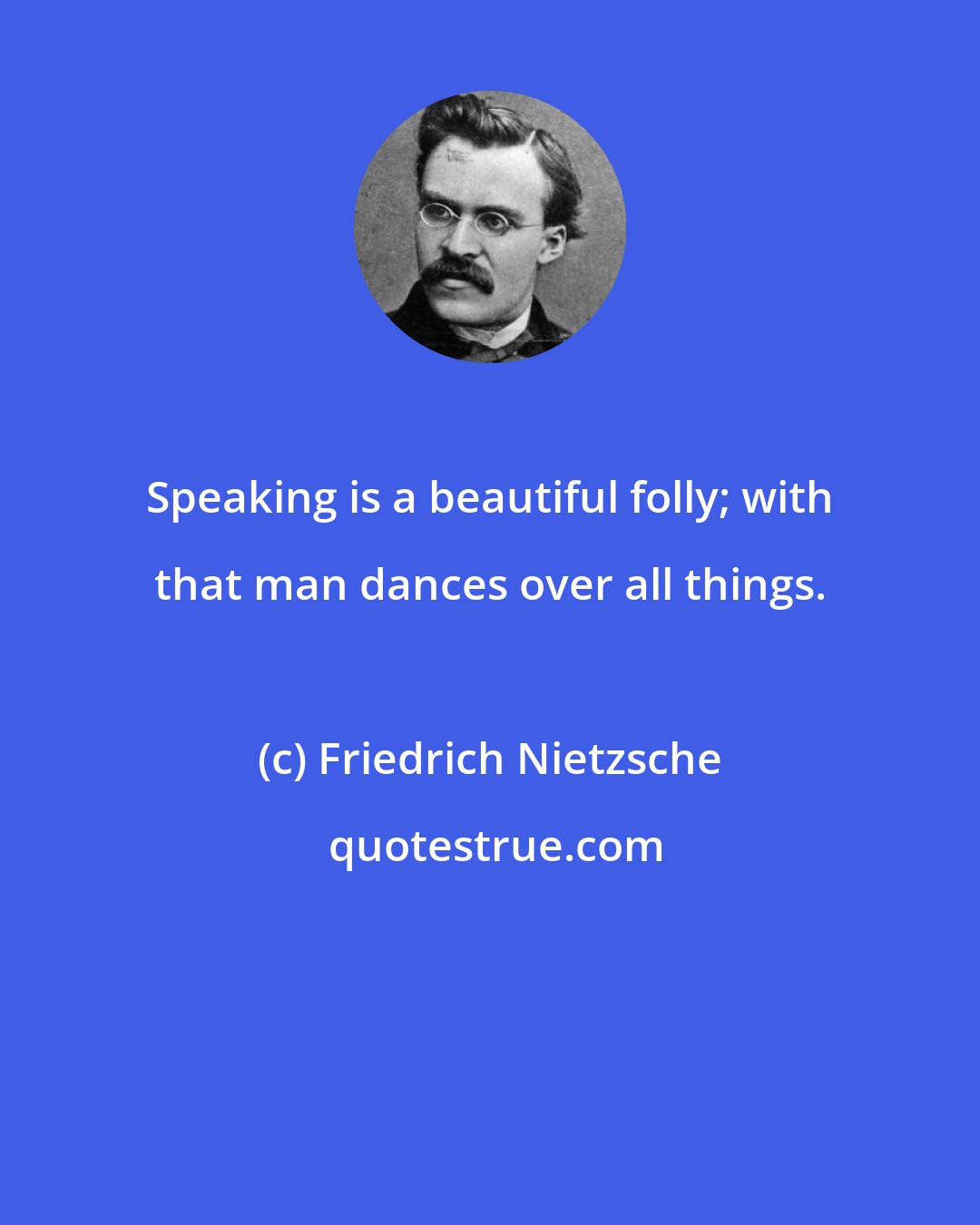 Friedrich Nietzsche: Speaking is a beautiful folly; with that man dances over all things.