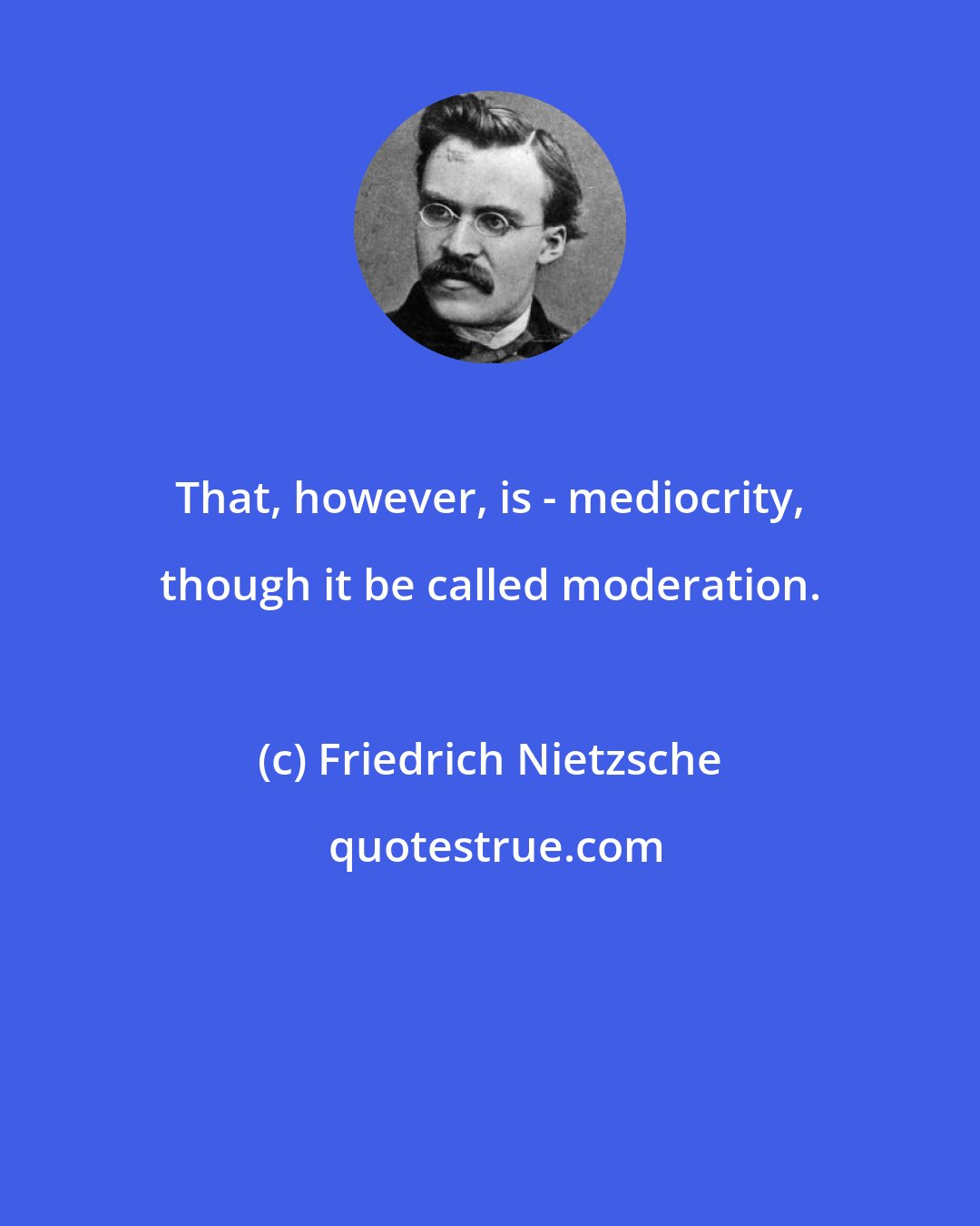 Friedrich Nietzsche: That, however, is - mediocrity, though it be called moderation.