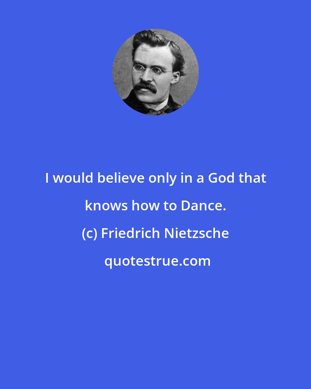 Friedrich Nietzsche: I would believe only in a God that knows how to Dance.