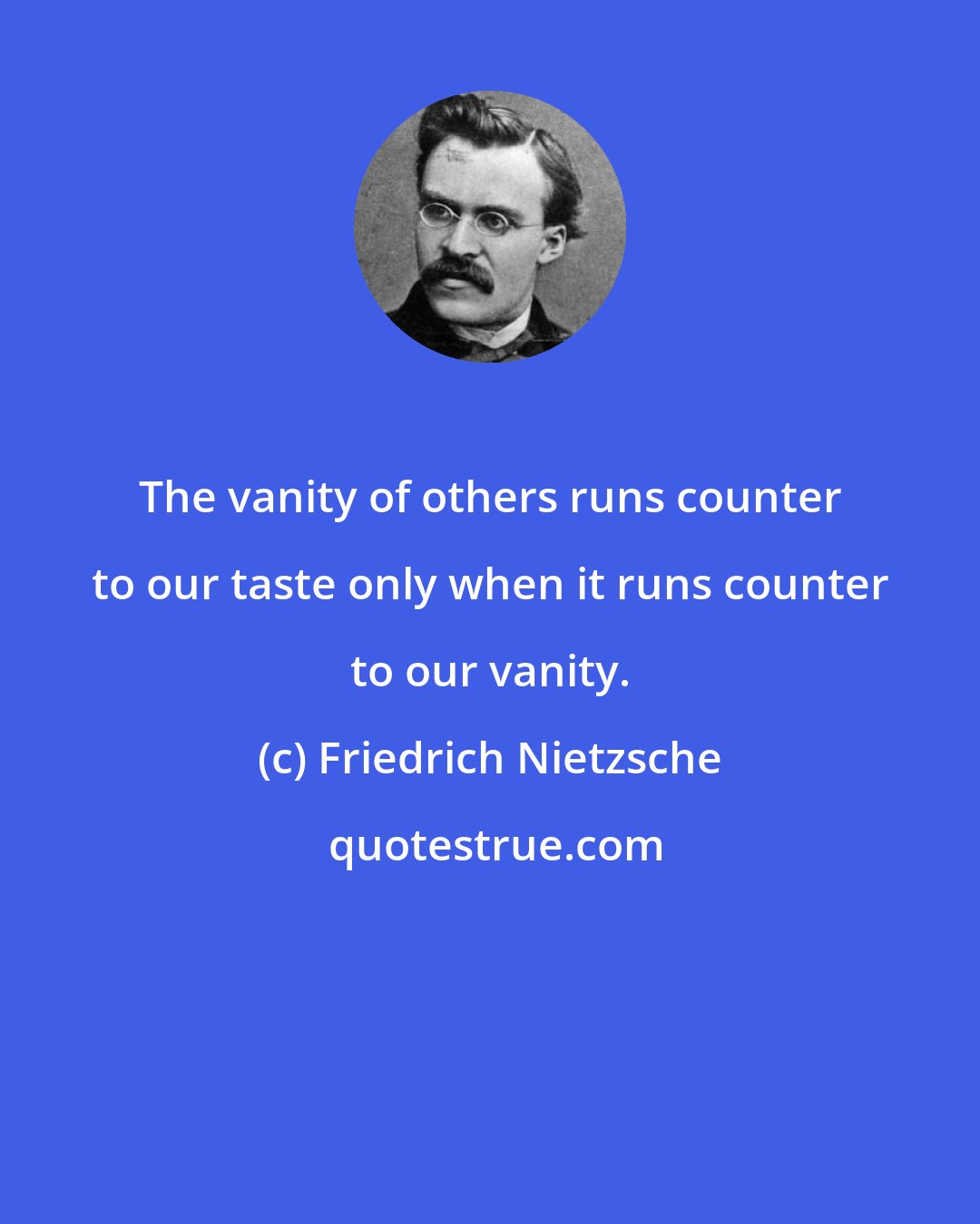 Friedrich Nietzsche: The vanity of others runs counter to our taste only when it runs counter to our vanity.