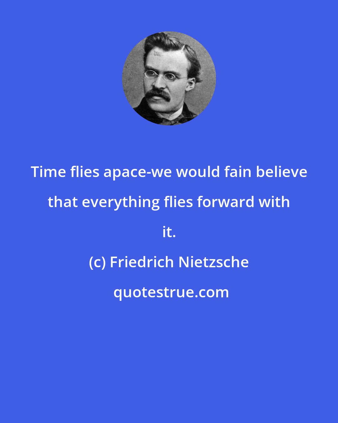Friedrich Nietzsche: Time flies apace-we would fain believe that everything flies forward with it.