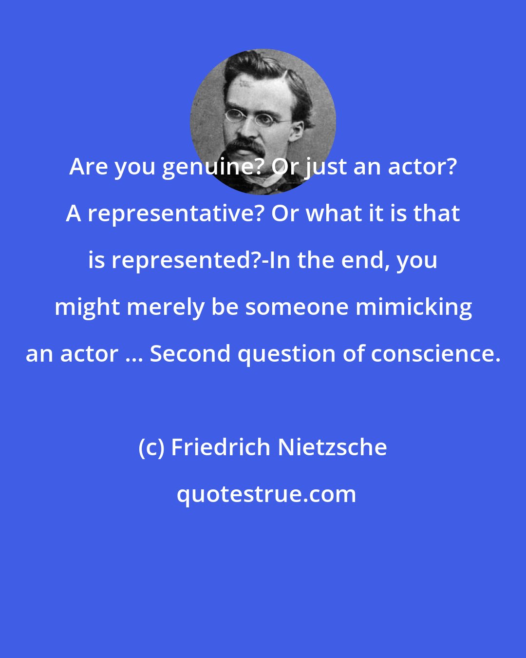 Friedrich Nietzsche: Are you genuine? Or just an actor? A representative? Or what it is that is represented?-In the end, you might merely be someone mimicking an actor ... Second question of conscience.
