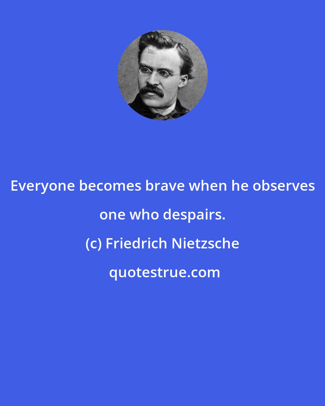 Friedrich Nietzsche: Everyone becomes brave when he observes one who despairs.