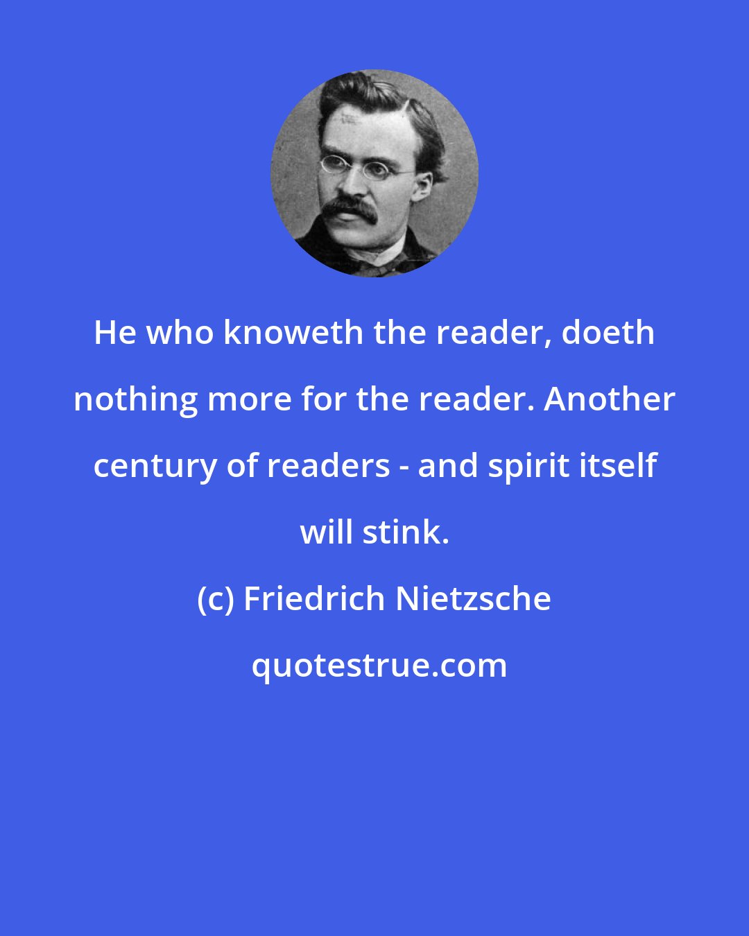 Friedrich Nietzsche: He who knoweth the reader, doeth nothing more for the reader. Another century of readers - and spirit itself will stink.