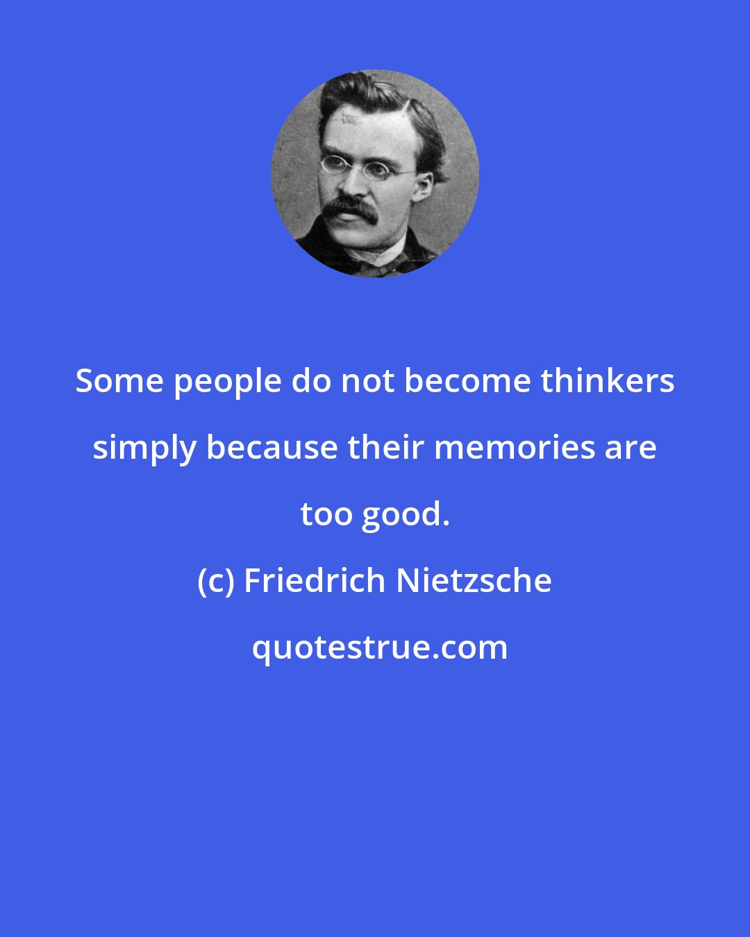 Friedrich Nietzsche: Some people do not become thinkers simply because their memories are too good.