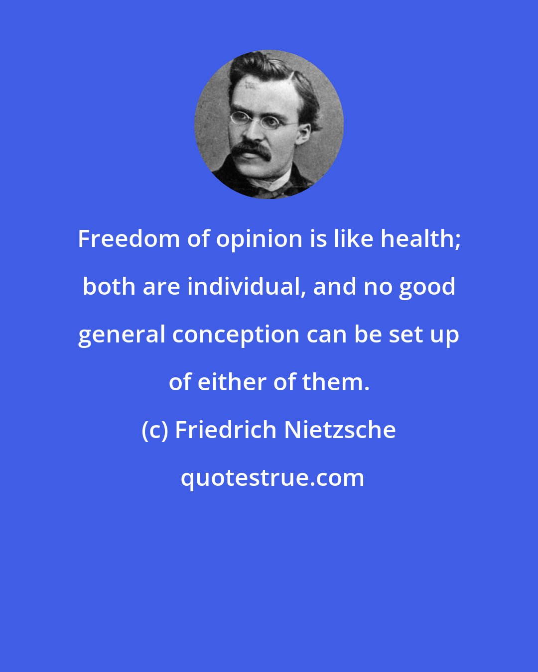 Friedrich Nietzsche: Freedom of opinion is like health; both are individual, and no good general conception can be set up of either of them.