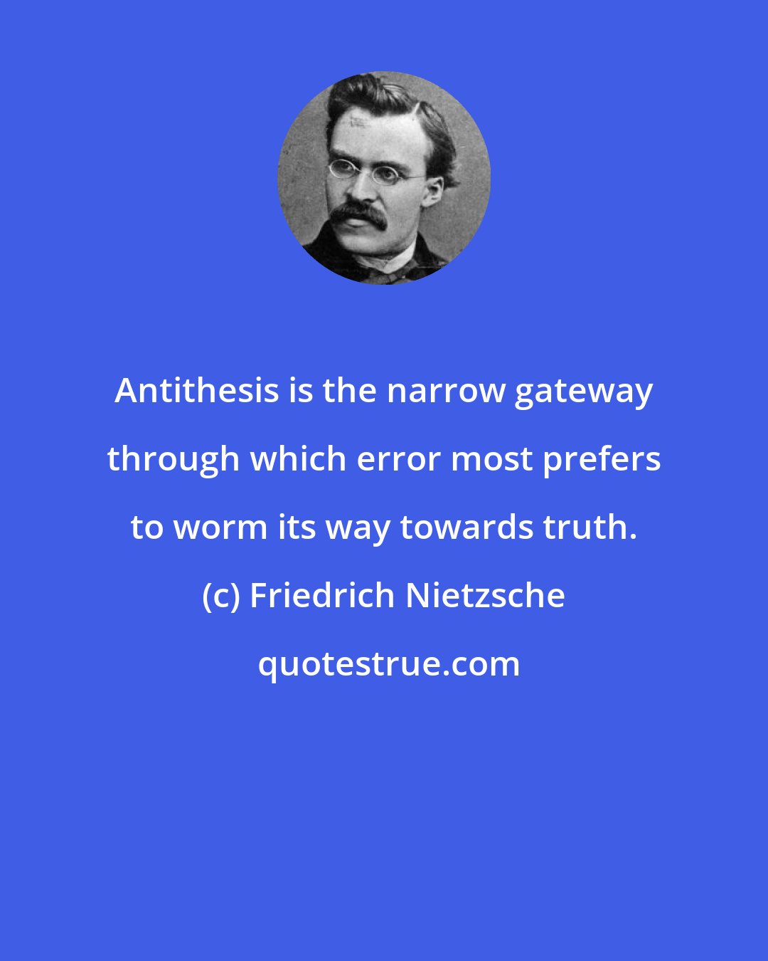 Friedrich Nietzsche: Antithesis is the narrow gateway through which error most prefers to worm its way towards truth.