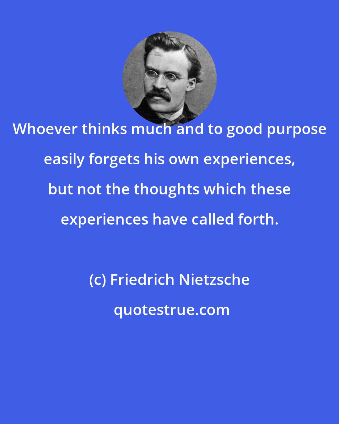 Friedrich Nietzsche: Whoever thinks much and to good purpose easily forgets his own experiences, but not the thoughts which these experiences have called forth.