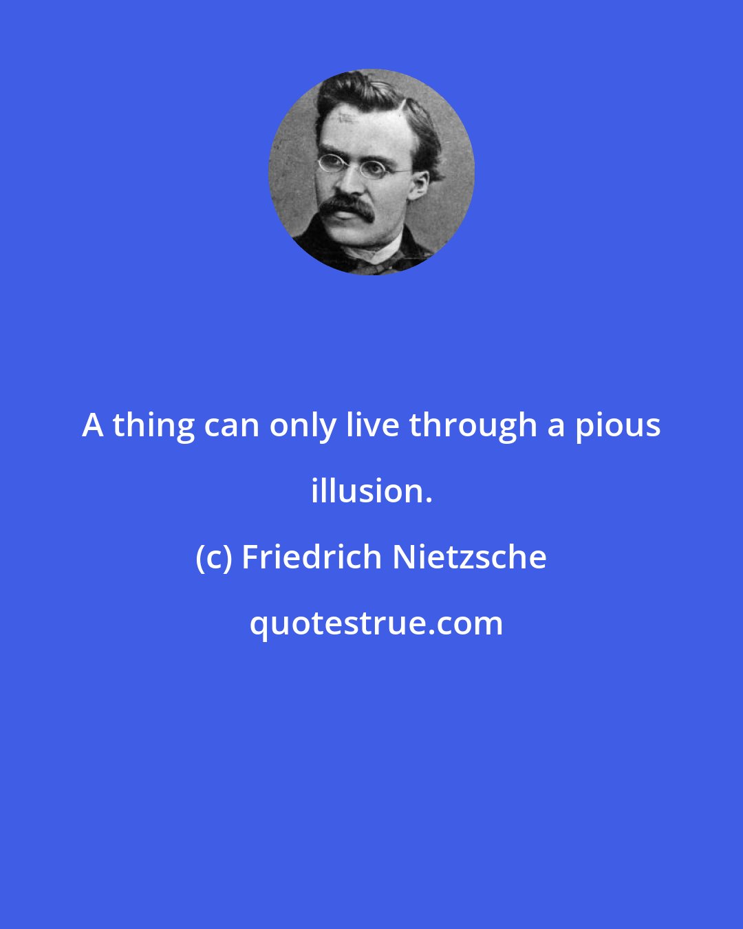 Friedrich Nietzsche: A thing can only live through a pious illusion.