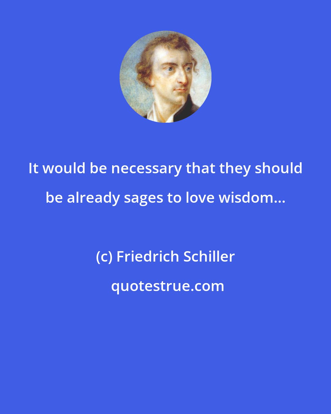 Friedrich Schiller: It would be necessary that they should be already sages to love wisdom...