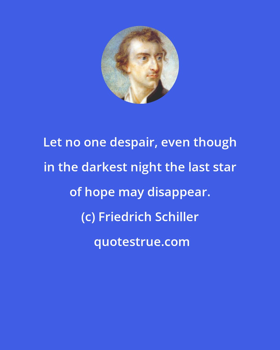 Friedrich Schiller: Let no one despair, even though in the darkest night the last star of hope may disappear.