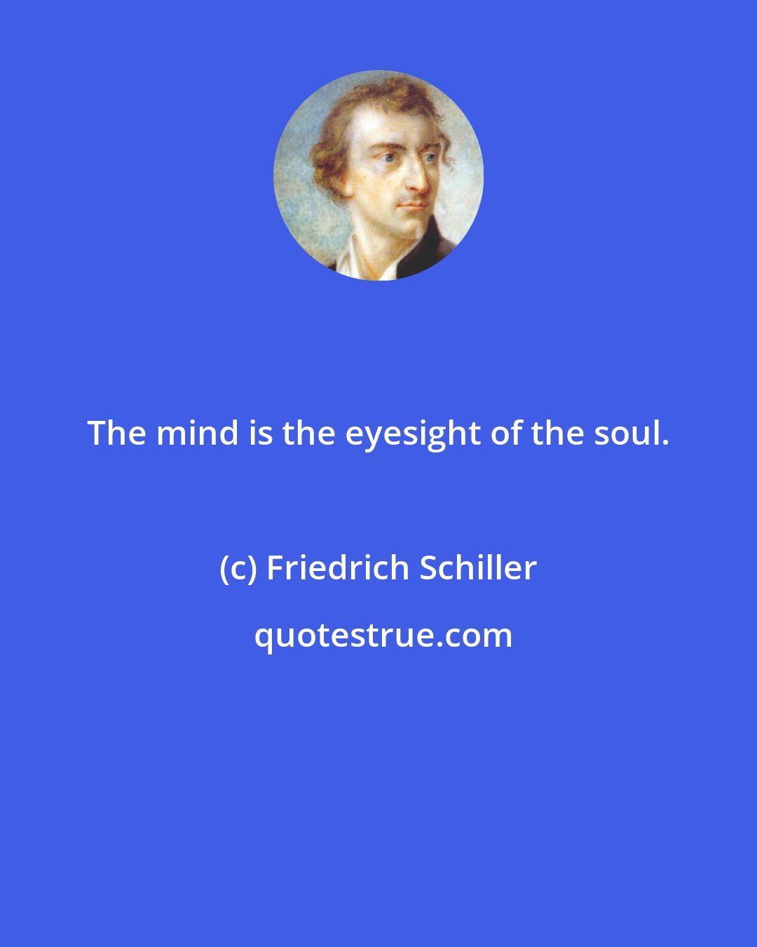 Friedrich Schiller: The mind is the eyesight of the soul.
