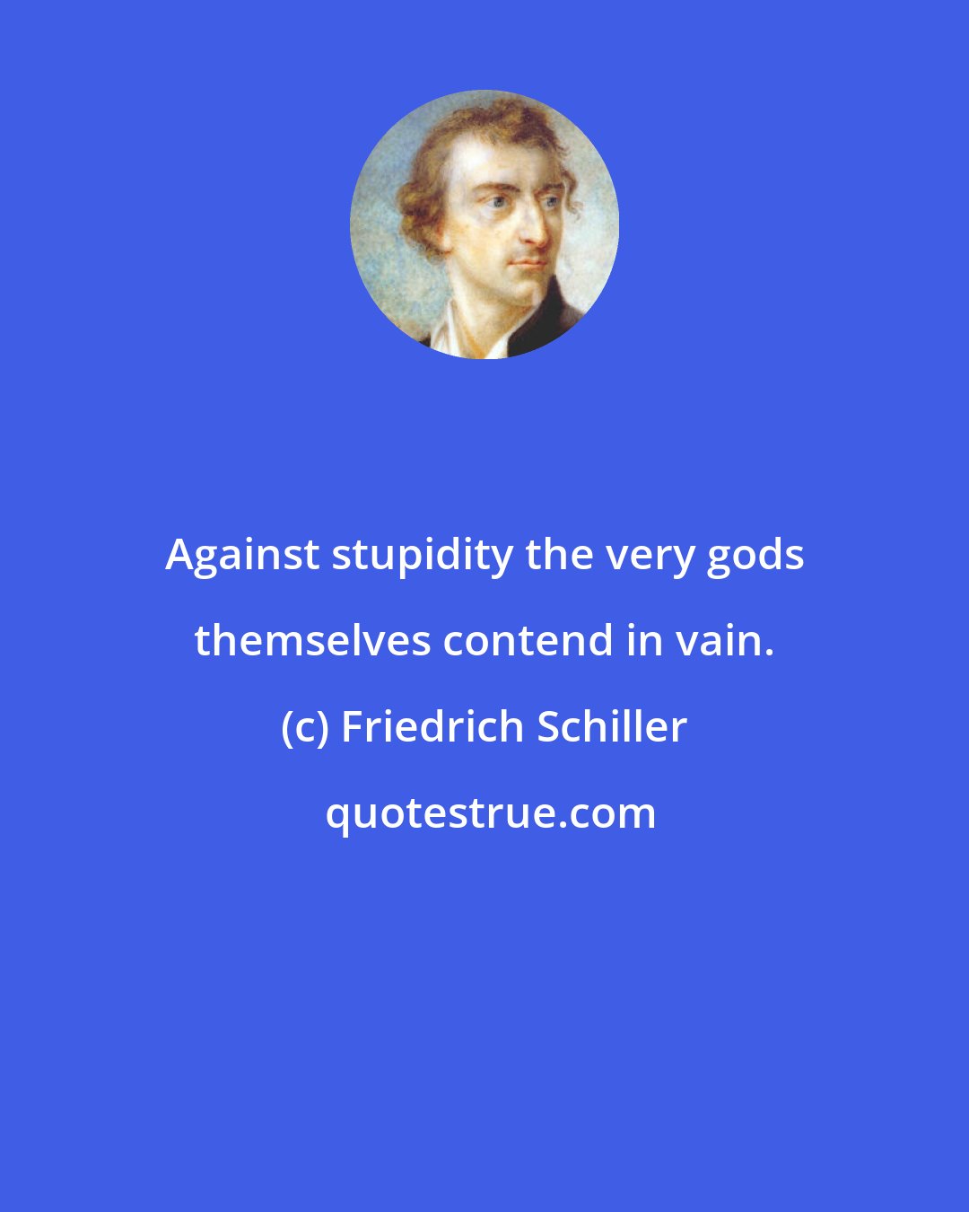 Friedrich Schiller: Against stupidity the very gods themselves contend in vain.