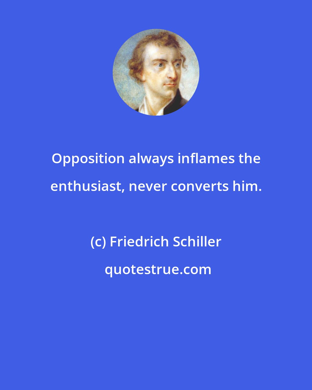 Friedrich Schiller: Opposition always inflames the enthusiast, never converts him.