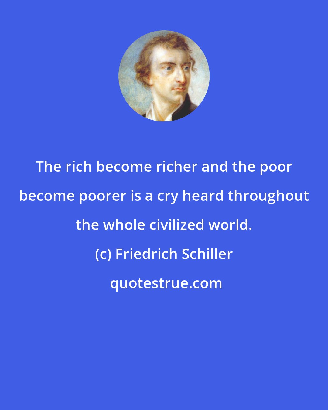 Friedrich Schiller: The rich become richer and the poor become poorer is a cry heard throughout the whole civilized world.