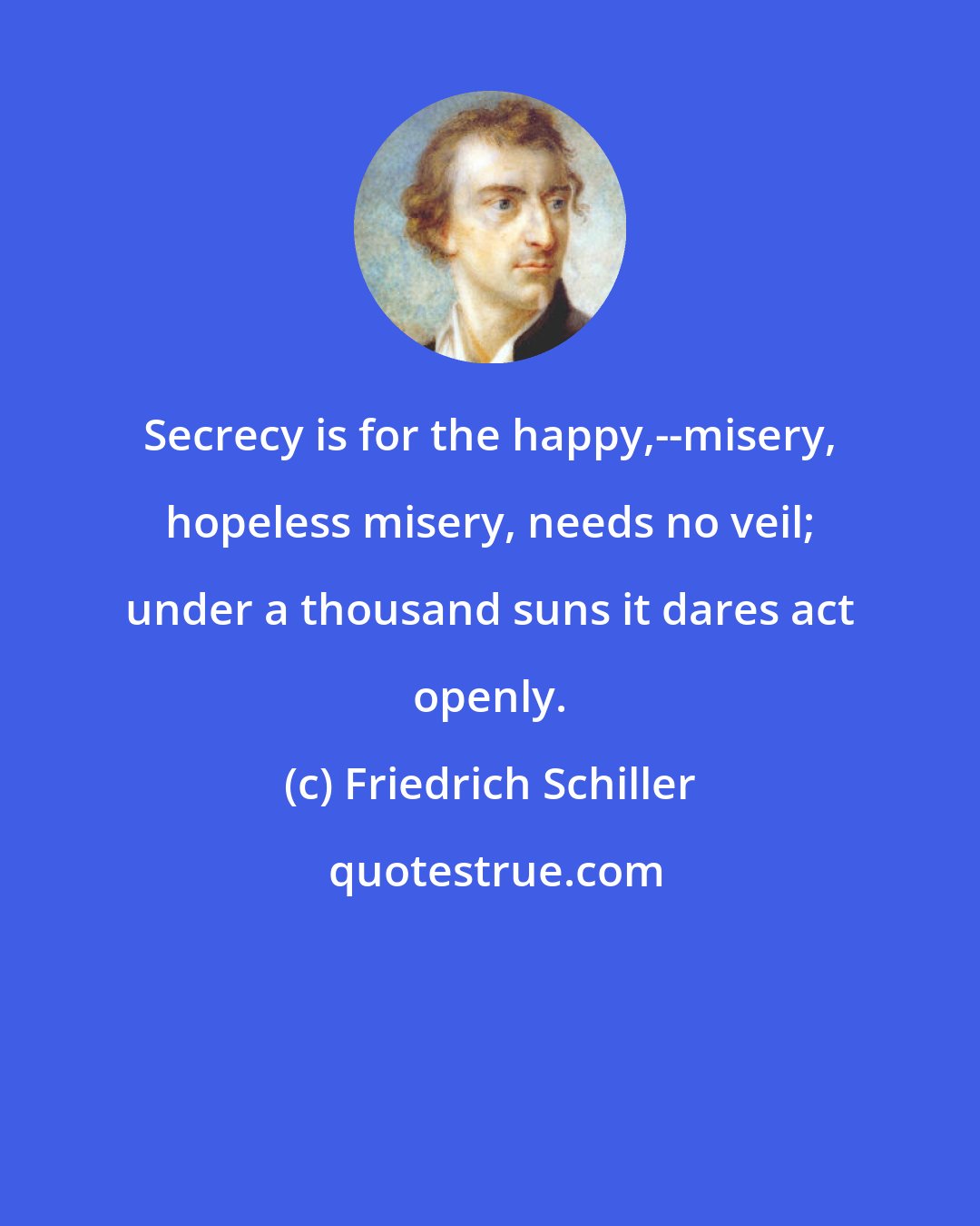 Friedrich Schiller: Secrecy is for the happy,--misery, hopeless misery, needs no veil; under a thousand suns it dares act openly.