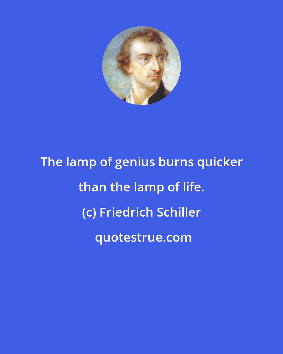 Friedrich Schiller: The lamp of genius burns quicker than the lamp of life.