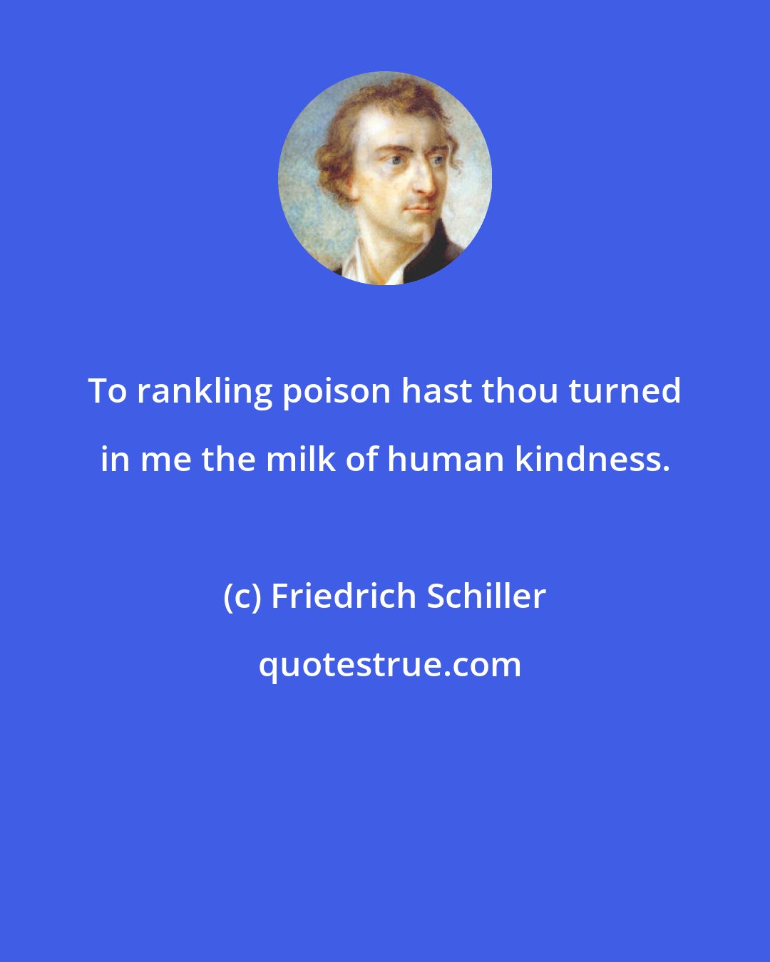 Friedrich Schiller: To rankling poison hast thou turned in me the milk of human kindness.