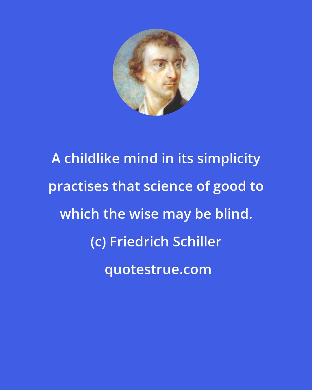 Friedrich Schiller: A childlike mind in its simplicity practises that science of good to which the wise may be blind.