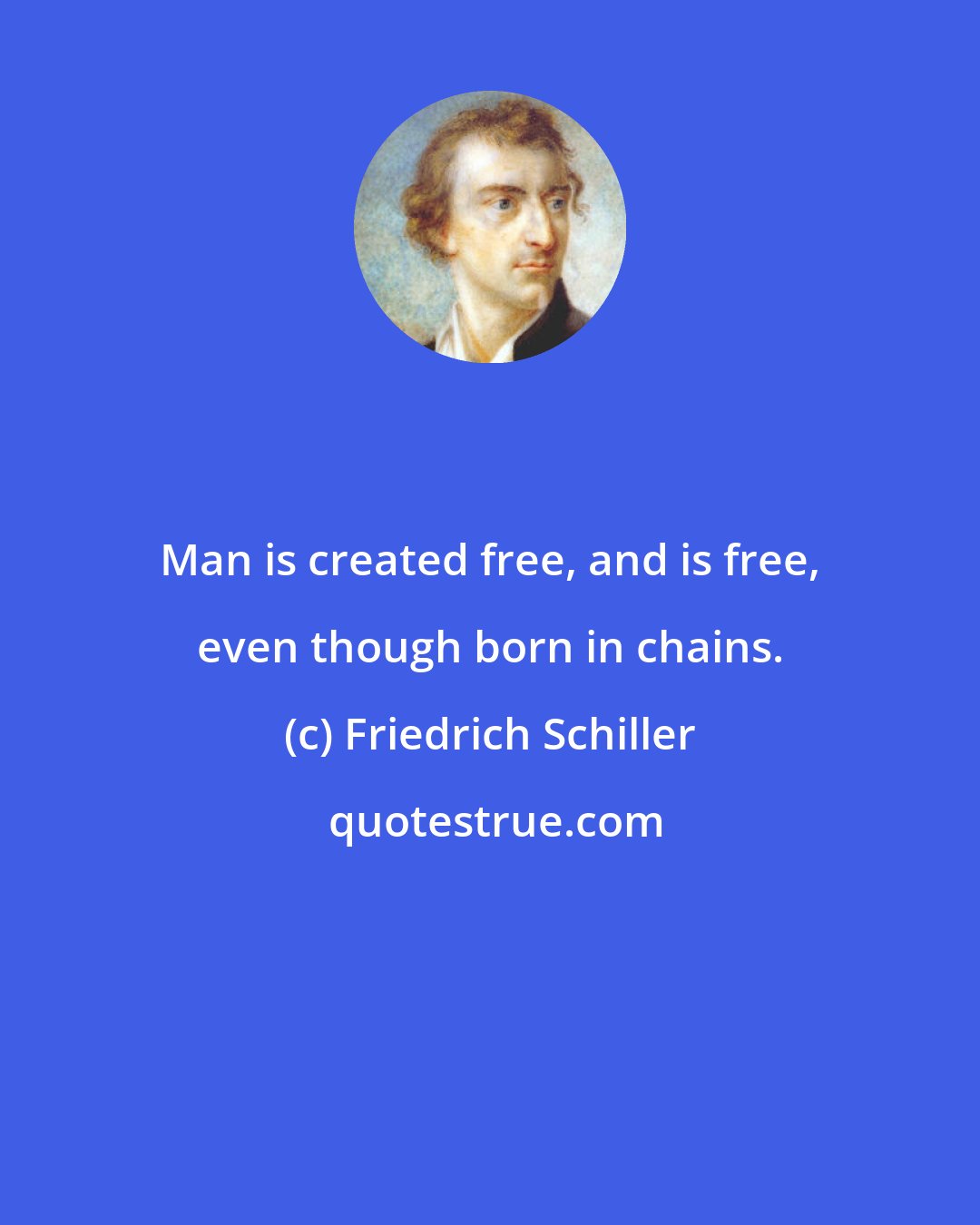 Friedrich Schiller: Man is created free, and is free, even though born in chains.