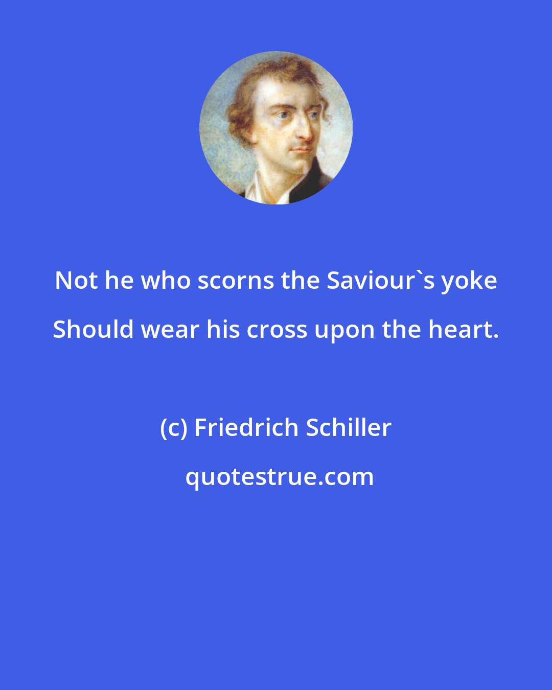 Friedrich Schiller: Not he who scorns the Saviour's yoke Should wear his cross upon the heart.