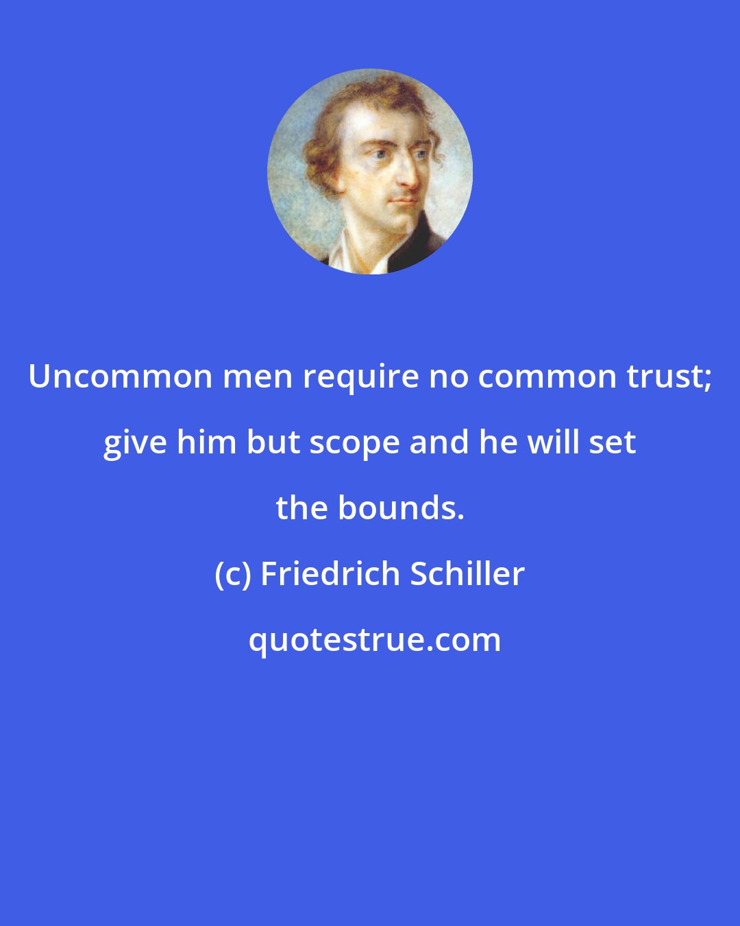 Friedrich Schiller: Uncommon men require no common trust; give him but scope and he will set the bounds.