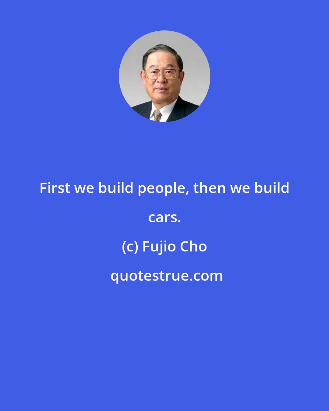 Fujio Cho: First we build people, then we build cars.