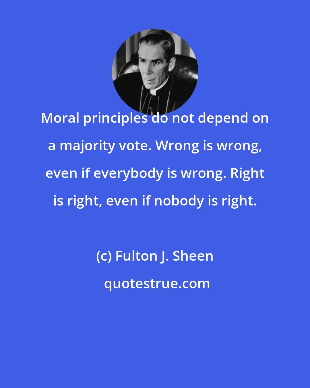 Fulton J. Sheen: Moral principles do not depend on a majority vote. Wrong is wrong, even if everybody is wrong. Right is right, even if nobody is right.