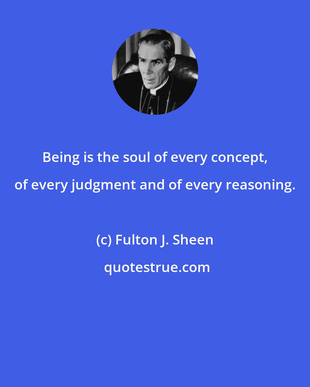 Fulton J. Sheen: Being is the soul of every concept, of every judgment and of every reasoning.