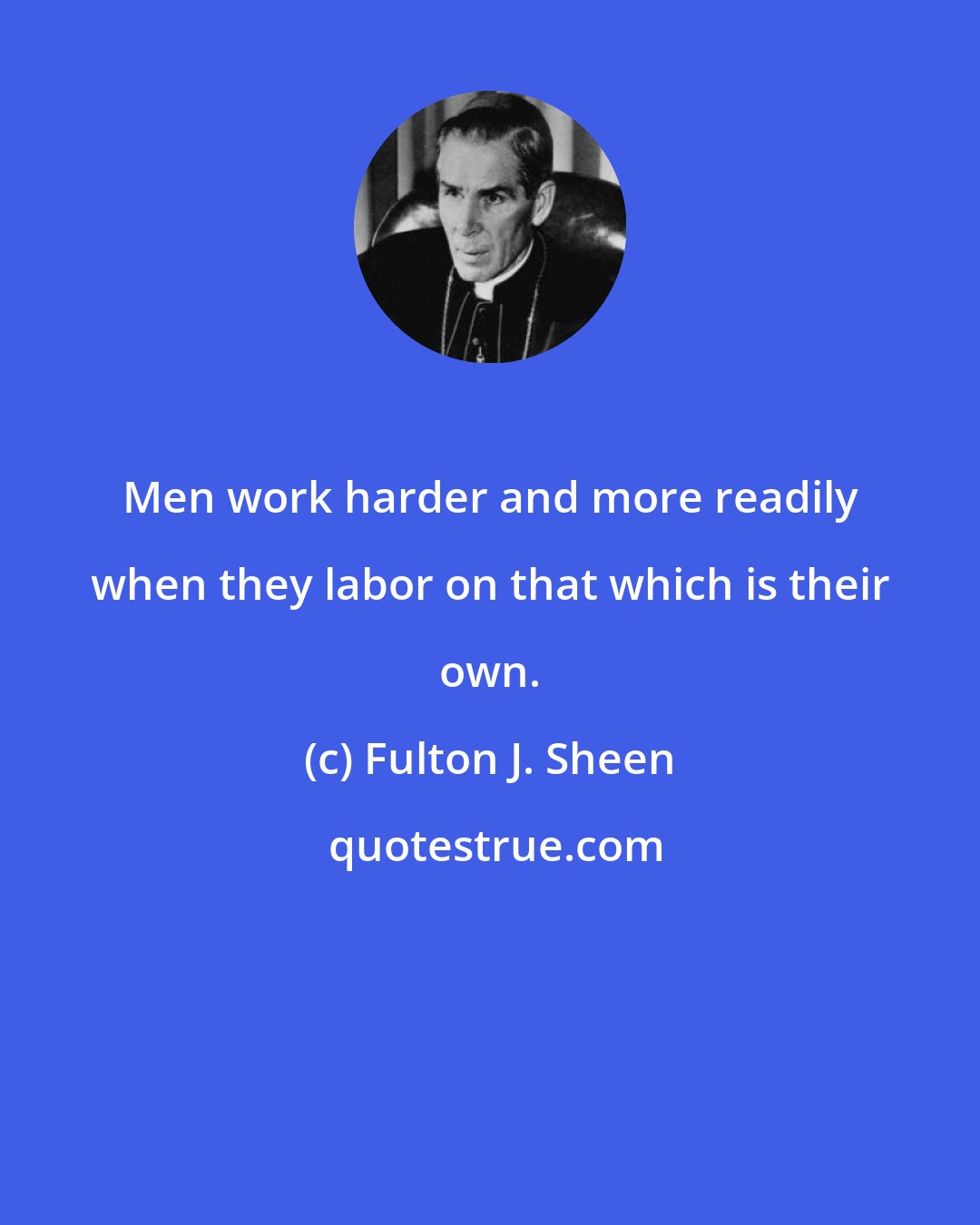 Fulton J. Sheen: Men work harder and more readily when they labor on that which is their own.