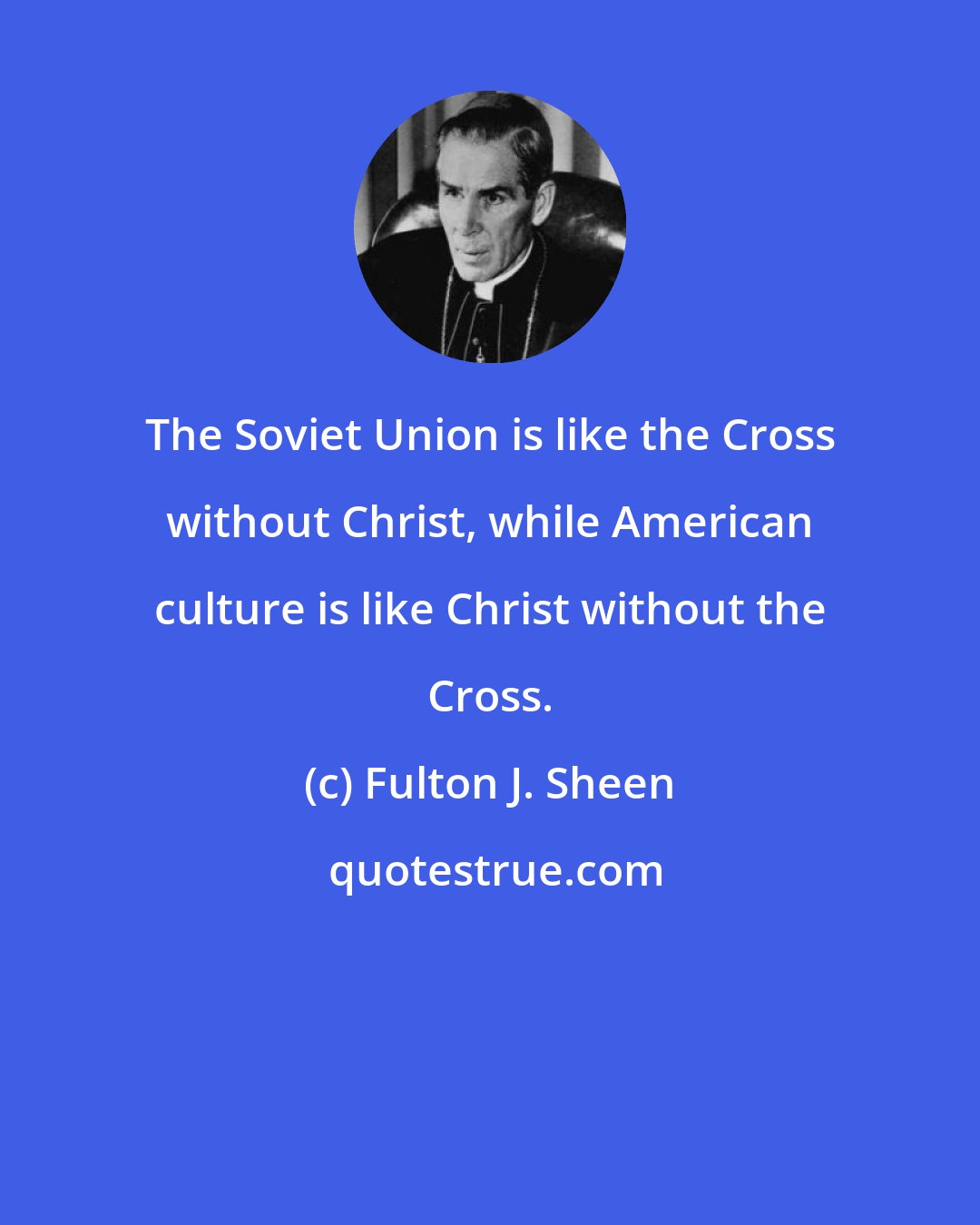Fulton J. Sheen: The Soviet Union is like the Cross without Christ, while American culture is like Christ without the Cross.