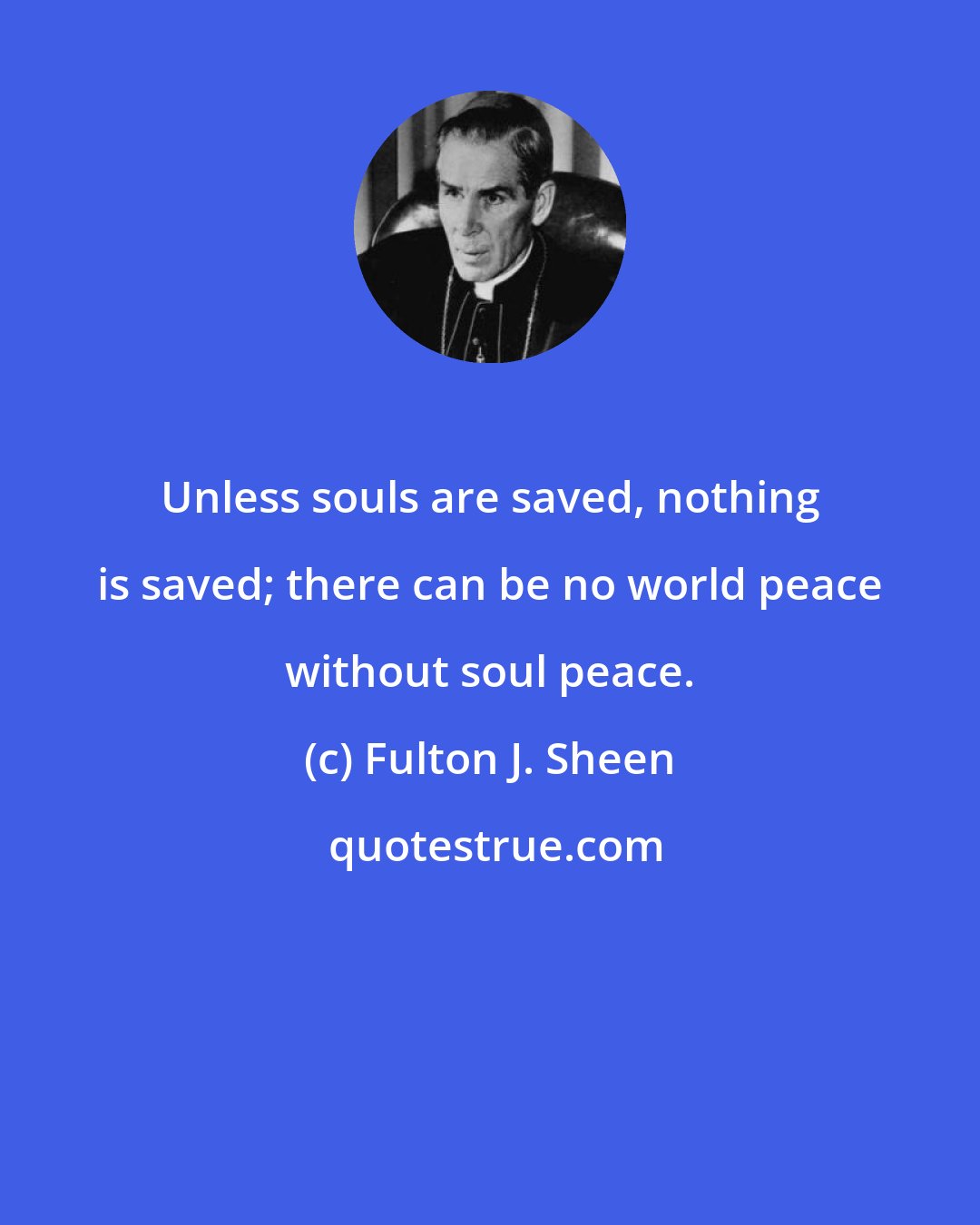 Fulton J. Sheen: Unless souls are saved, nothing is saved; there can be no world peace without soul peace.