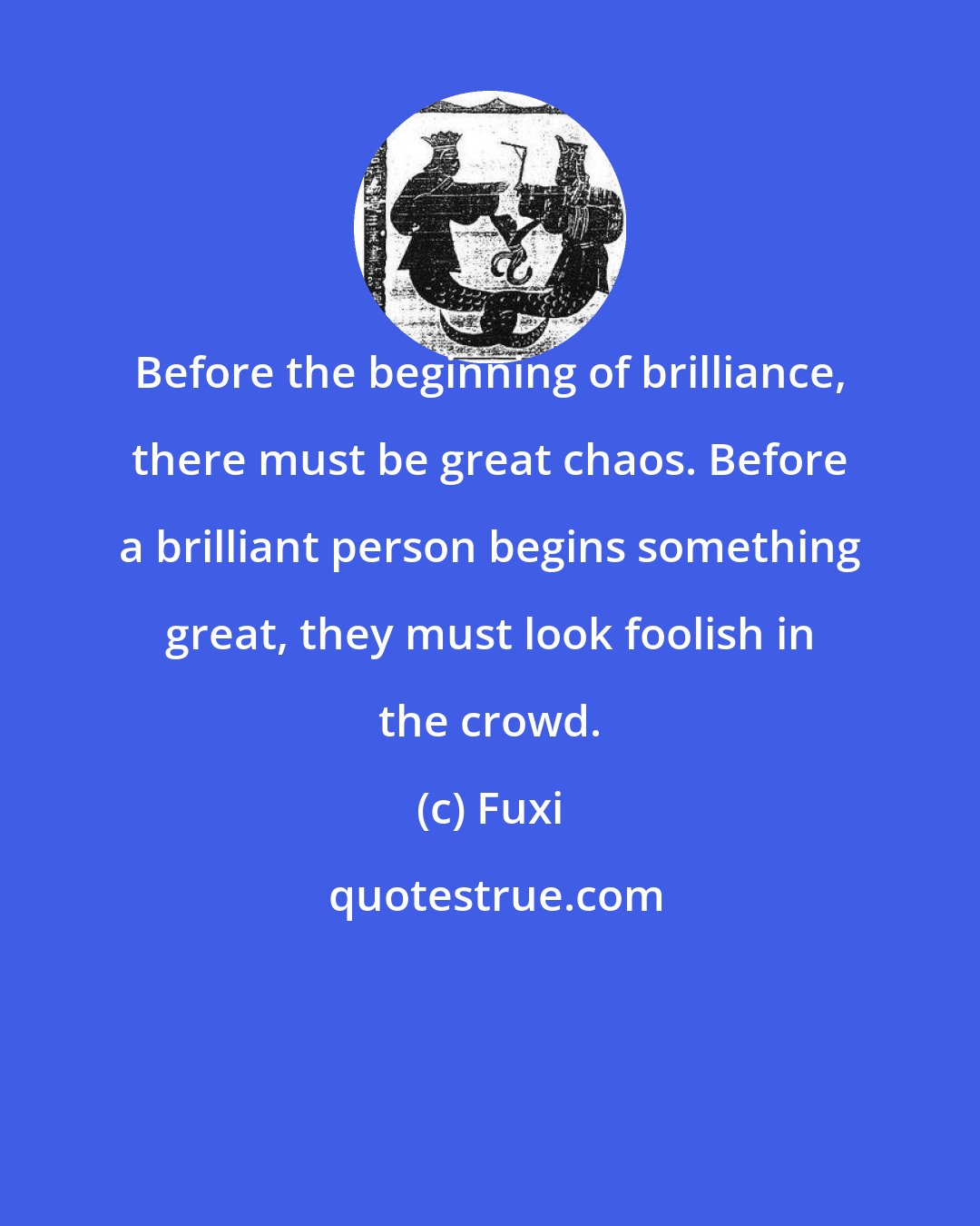 Fuxi: Before the beginning of brilliance, there must be great chaos. Before a brilliant person begins something great, they must look foolish in the crowd.