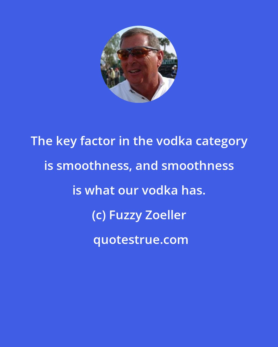 Fuzzy Zoeller: The key factor in the vodka category is smoothness, and smoothness is what our vodka has.