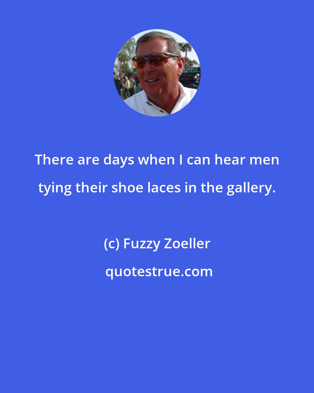 Fuzzy Zoeller: There are days when I can hear men tying their shoe laces in the gallery.
