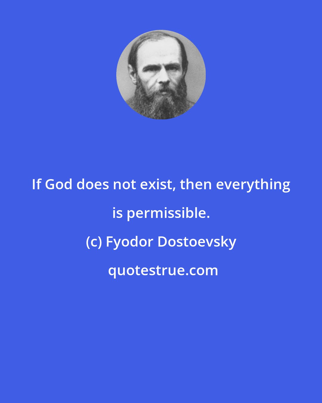 Fyodor Dostoevsky: If God does not exist, then everything is permissible.