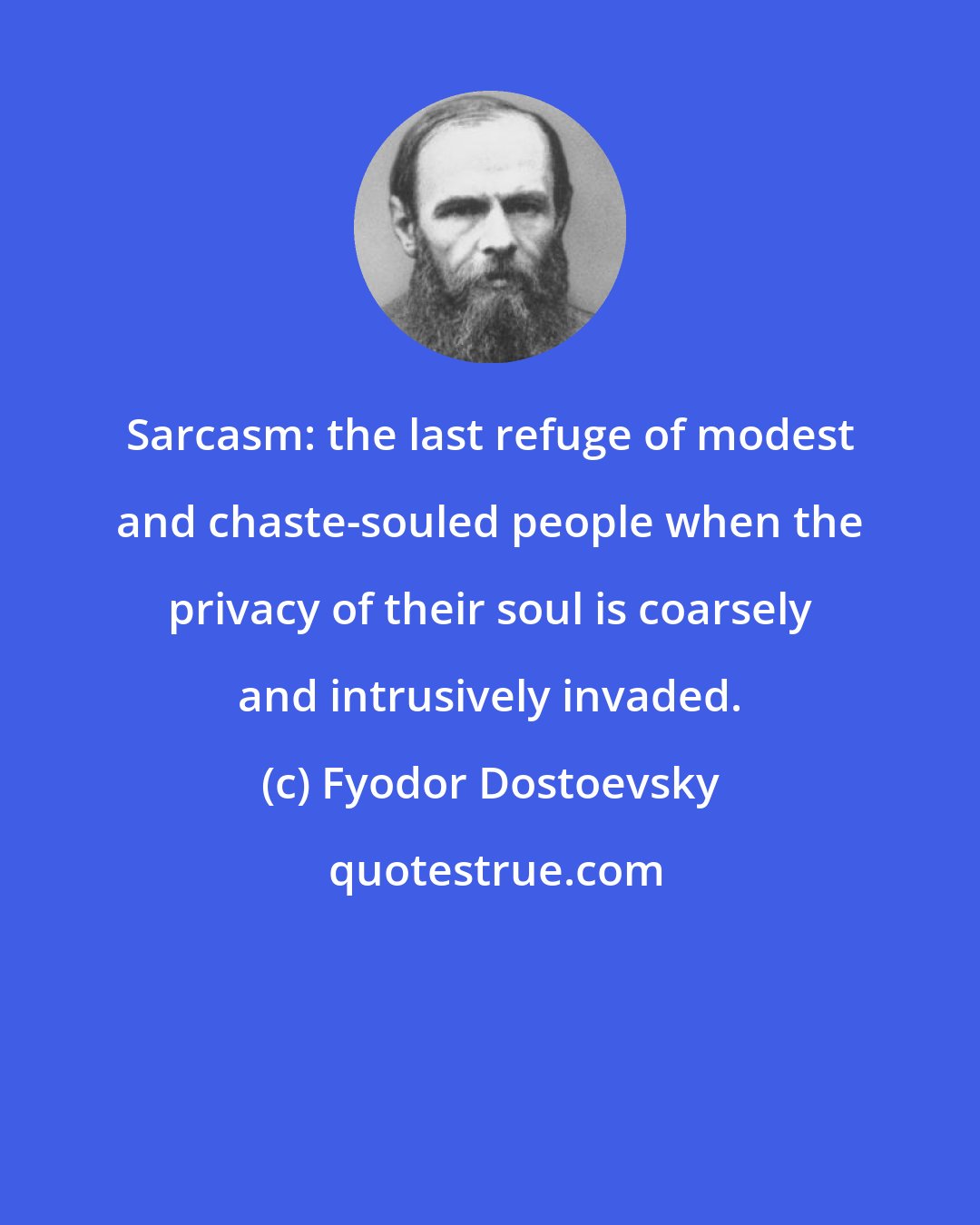 Fyodor Dostoevsky: Sarcasm: the last refuge of modest and chaste-souled people when the privacy of their soul is coarsely and intrusively invaded.