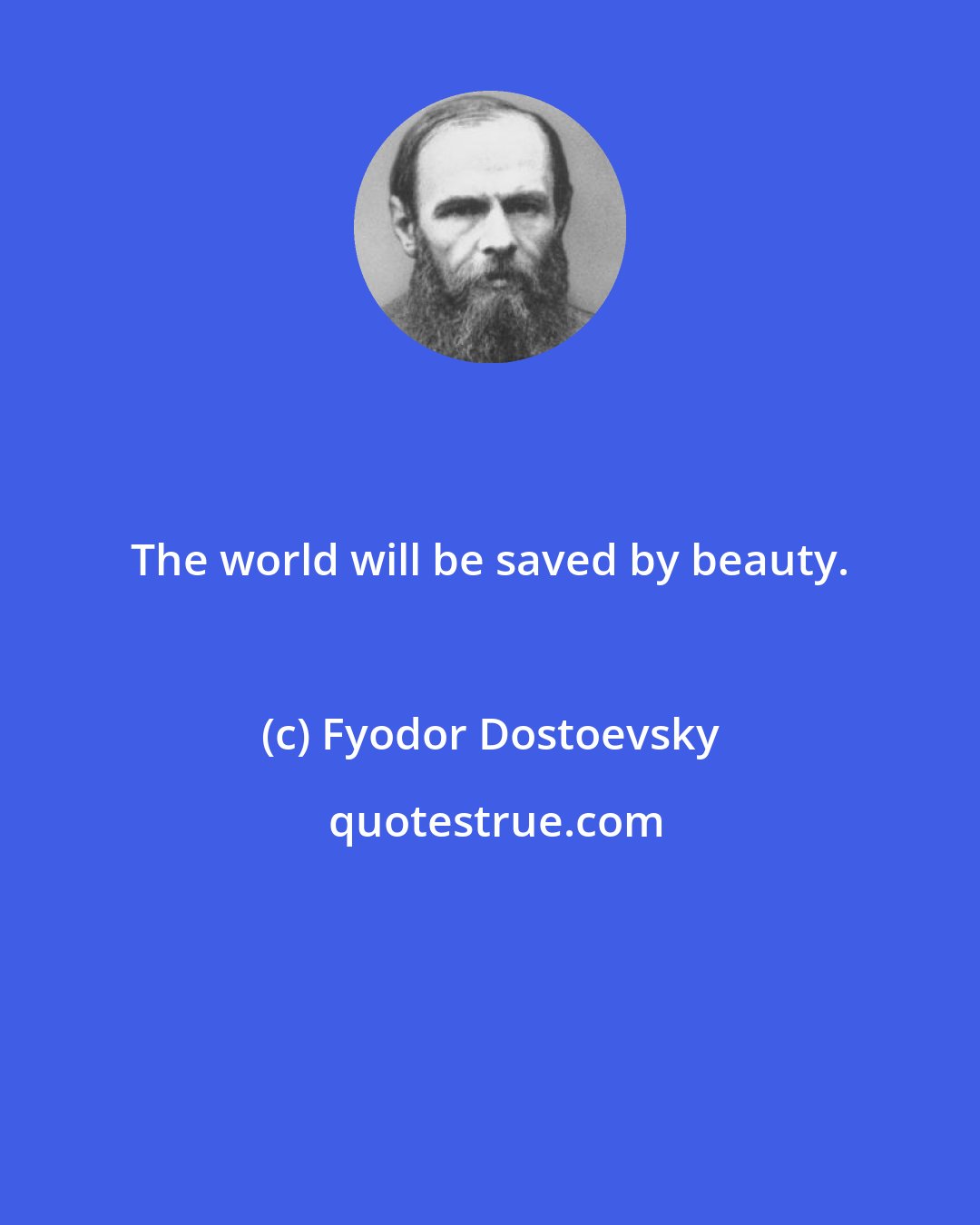 Fyodor Dostoevsky: The world will be saved by beauty.