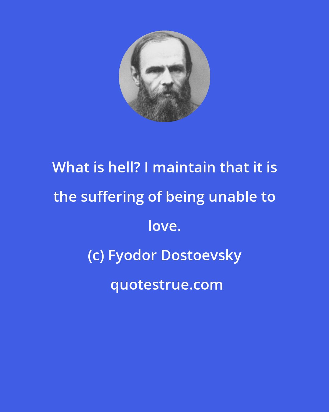 Fyodor Dostoevsky: What is hell? I maintain that it is the suffering of being unable to love.