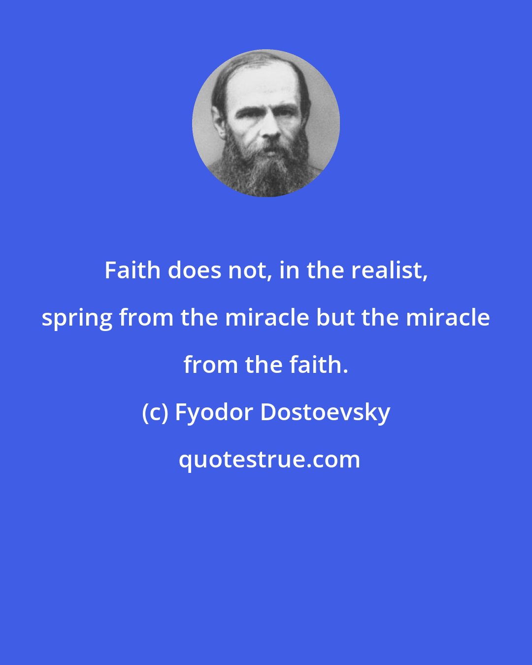 Fyodor Dostoevsky: Faith does not, in the realist, spring from the miracle but the miracle from the faith.