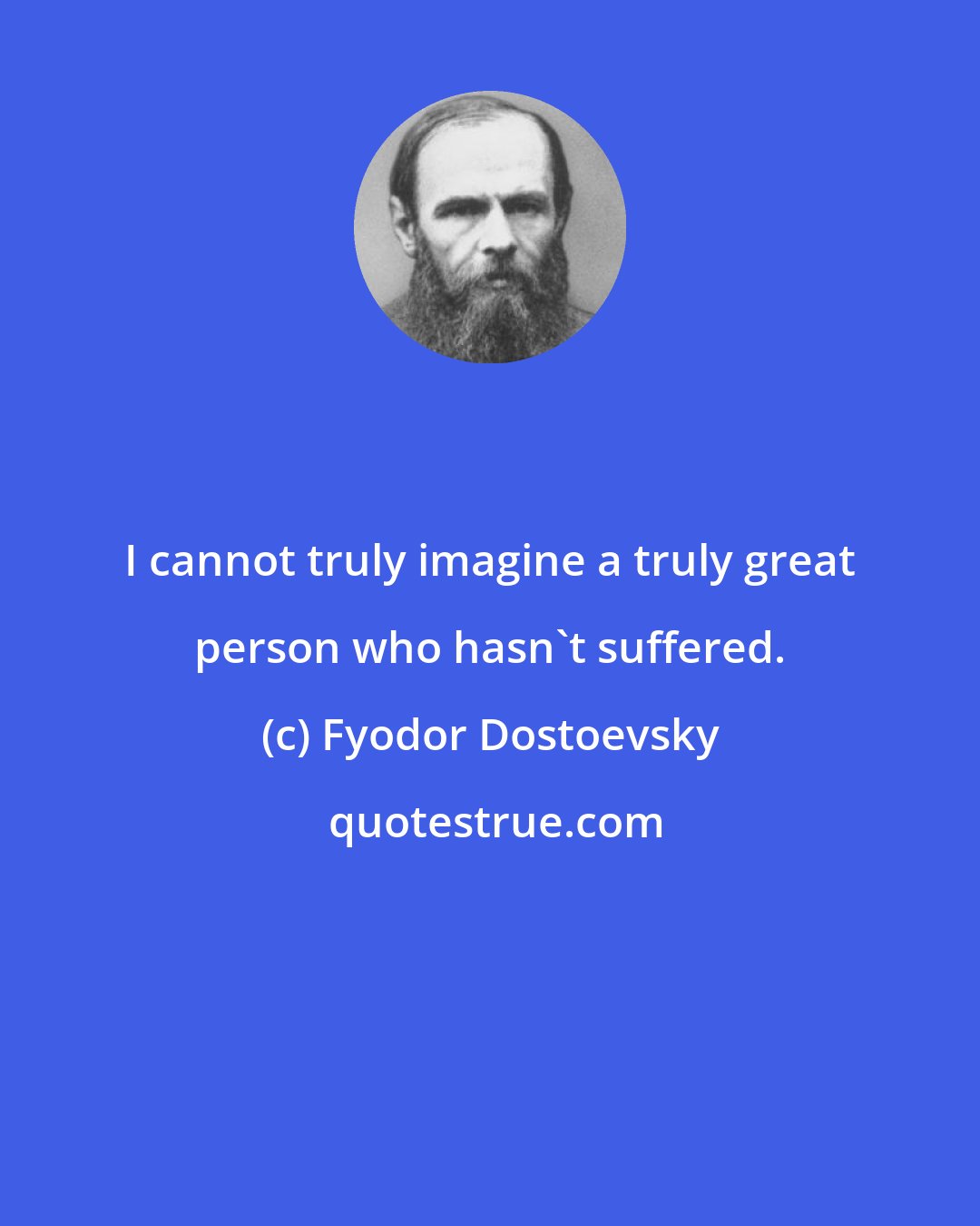 Fyodor Dostoevsky: I cannot truly imagine a truly great person who hasn't suffered.