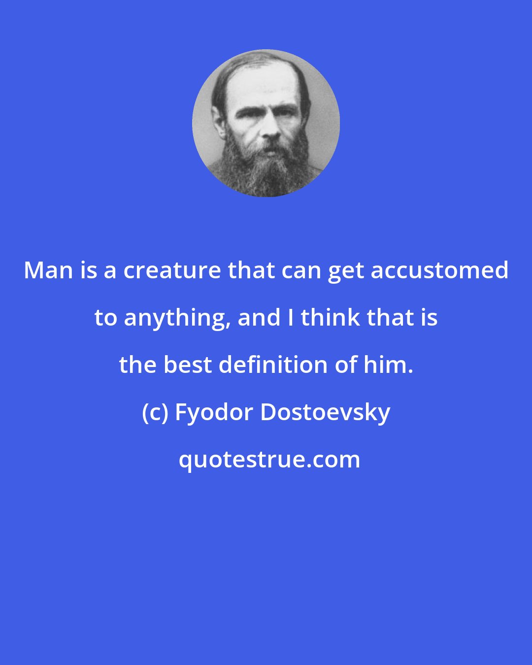 Fyodor Dostoevsky: Man is a creature that can get accustomed to anything, and I think that is the best definition of him.