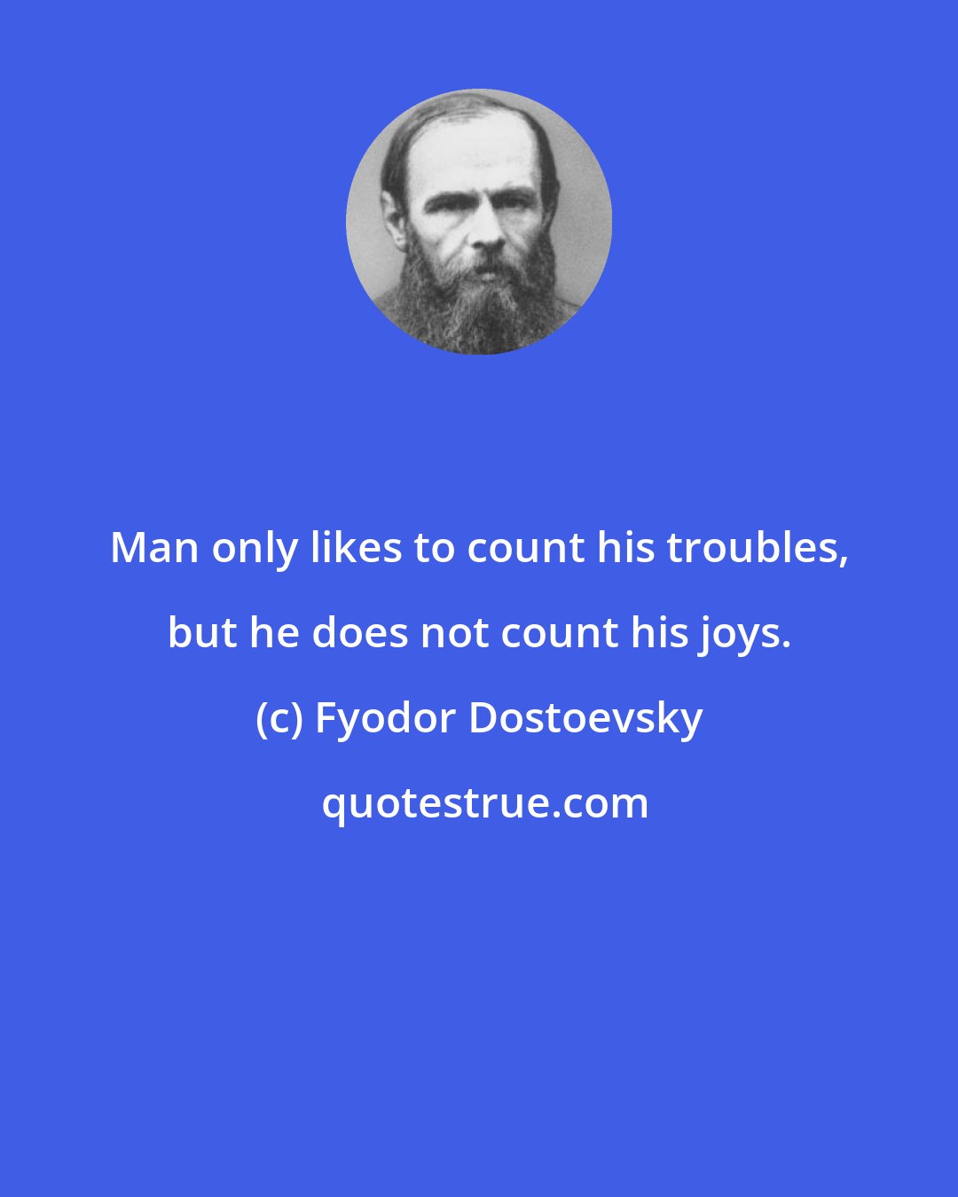 Fyodor Dostoevsky: Man only likes to count his troubles, but he does not count his joys.